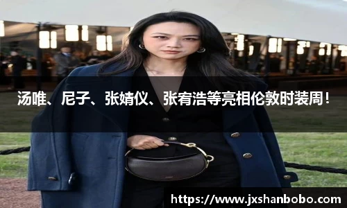 汤唯、尼子、张婧仪、张宥浩等亮相伦敦时装周！